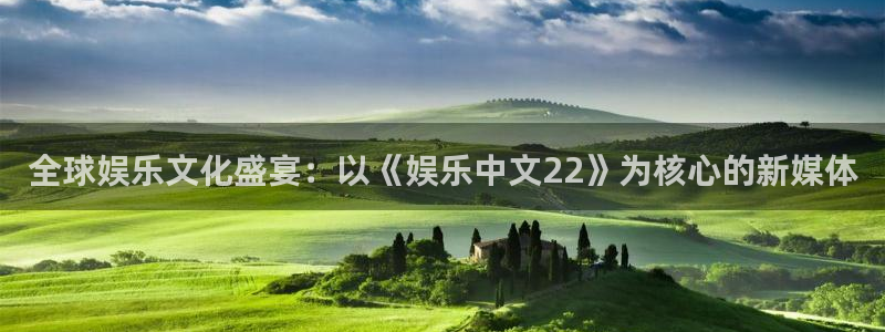 恒盛娱乐官网：全球娱乐文化盛宴：以《娱乐中文22》为核心的新媒体