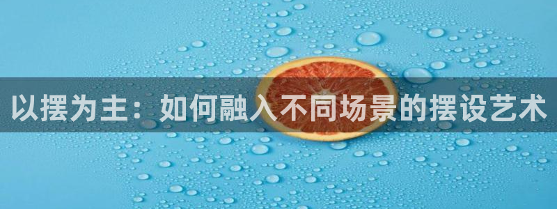 恒盛娱乐下载：以摆为主：如何融入不同场景的摆设艺术