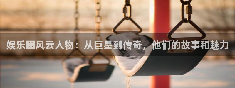 恒盛娱乐官网：娱乐圈风云人物：从巨星到传奇，他们的故事和魅力