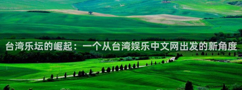 恒盛娱乐官网：台湾乐坛的崛起：一个从台湾娱乐中文网出发的新角度