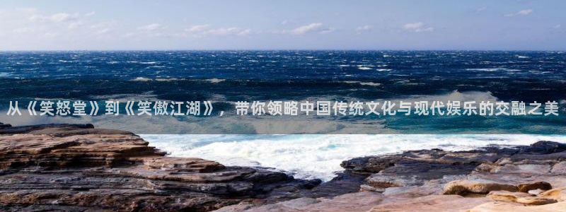 恒盛娱乐下载：从《笑怒堂》到《笑傲江湖》，带你领略中国传统文化与现代娱乐的交融之美