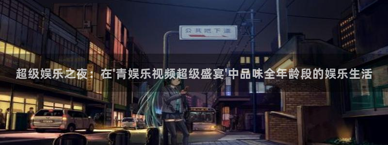 恒盛娱乐下载：超级娱乐之夜：在\'青娱乐视频超级盛宴\'中品味全年龄段的娱乐生活