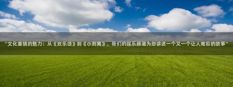恒盛娱乐下载：“文化重镇的魅力：从《欢乐颂》到《小别离》，我们的娱乐频道为您讲述一个又一个让人难忘的故事”