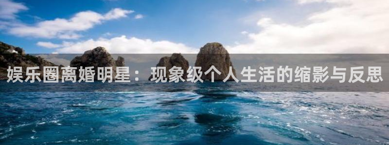 恒盛娱乐：娱乐圈离婚明星：现象级个人生活的缩影与反思