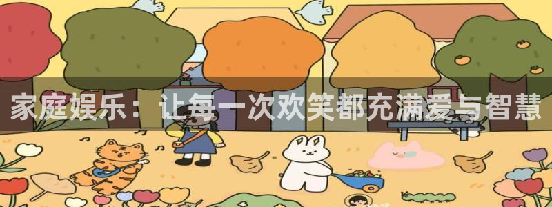 恒盛娱乐登录：家庭娱乐：让每一次欢笑都充满爱与智慧